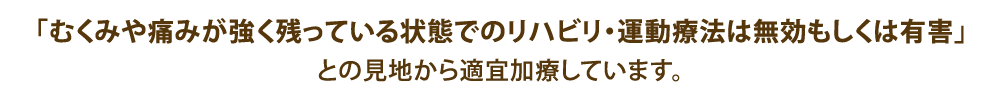 「むくみや痛みが強く残っている状態でのリハビリ・運動療法は無効もしくは有害」との見地から適宜加療しています。