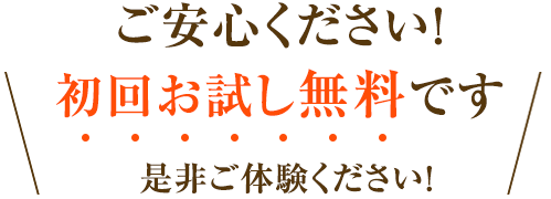 ご安心ください！初回お試し無料です 是非ご体験ください！