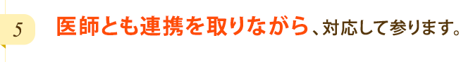 医師とも連携を取りながら、対応して参ります。