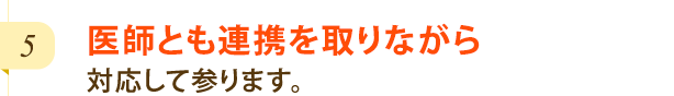 医師とも連携を取りながら、対応して参ります。