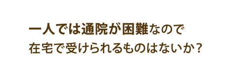 一人では通院が困難なので在宅で受けられるものはないか？