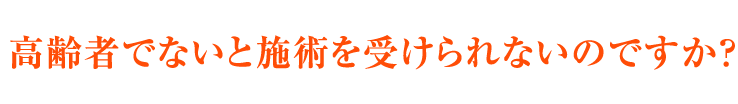 高齢者でないと施術を受けられないのですか？