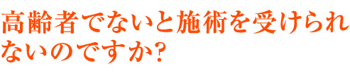 高齢者でないと施術を受けられないのですか？