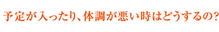 予定が入ったり、体調が悪い時はどうするの？