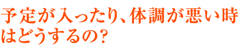 予定が入ったり、体調が悪い時はどうするの？