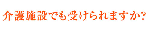 介護施設でも受けられますか？