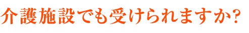 介護施設でも受けられますか？