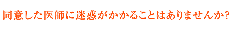 同意した医師に迷惑がかかることはありませんか？