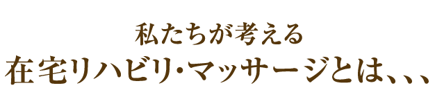 私たちが考える在宅リハビリ・マッサージとは、、、