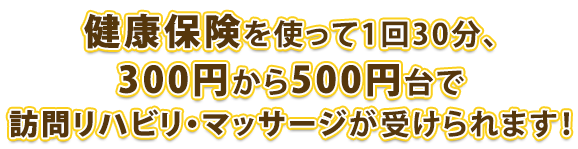 健康保険を使って1回30分、400円前半で訪問リハビリ・マッサージが受けられます！