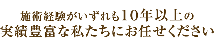 施術経験がいずれも１０年以上の実績豊富な私たちにお任せください