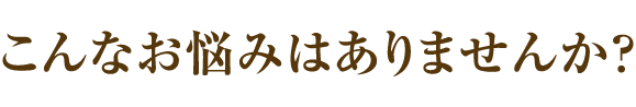 こんなお悩みはありませんか？